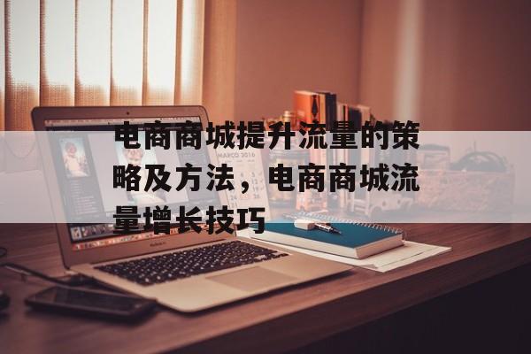 电商商城提升流量的策略及方法,电商商城流量增长技巧 电商商城提升流量的策略及方法,电商商城流量增长技巧