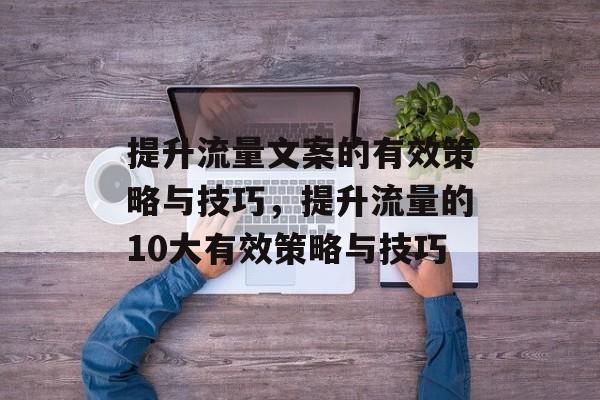 提升流量文案的有效策略与技巧,提升流量的10大有效策略与技巧 提升流量文案的有效策略与技巧,提升流量的10大有效策略与技巧