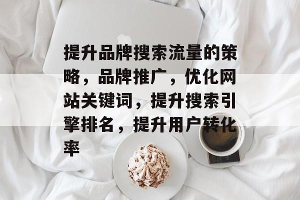 提升品牌搜索流量的策略，品牌推广，优化网站关键词，提升搜索引擎排名，提升用户转化率