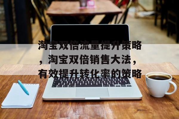 淘宝双倍流量提升策略,淘宝双倍销售大法,有效提升转化率的策略 淘宝双倍流量提升策略,淘宝双倍销售大法,有效提升转化率的策略