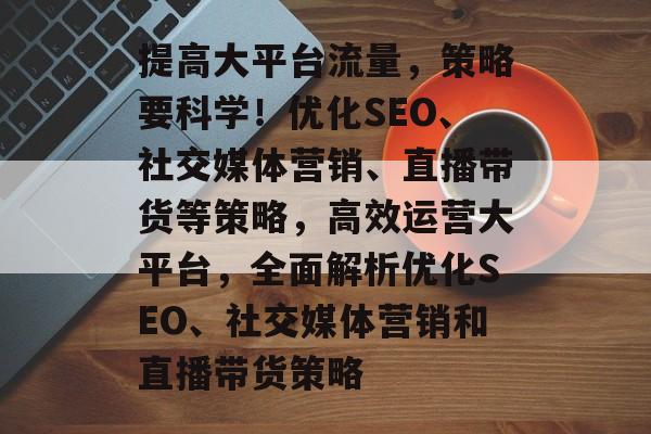 提高大平台流量,策略要科学!优化SEO、社交媒体营销、直播带货等策略,高效运营大平台,全面解析优化SEO、社交媒体营销和直播带货策略 提高大平台流量,策略要科学!优化SEO、社交媒体营销、直播带货等策略,高效运营大平台,全面解析优化SEO、社交媒体营销和直播带货策略