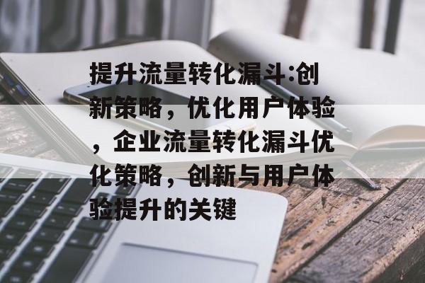 提升流量转化漏斗:创新策略,优化用户体验,企业流量转化漏斗优化策略,创新与用户体验提升的关键 提升流量转化漏斗:创新策略,优化用户体验,企业流量转化漏斗优化策略,创新与用户体验提升的关键