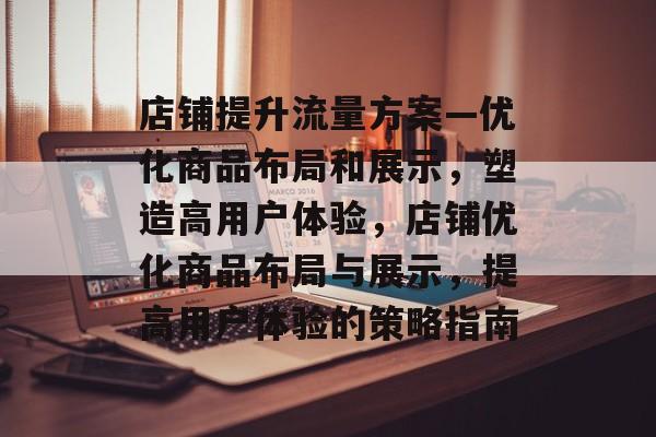 店铺提升流量方案—优化商品布局和展示,塑造高用户体验,店铺优化商品布局与展示,提高用户体验的策略指南 店铺提升流量方案—优化商品布局和展示,塑造高用户体验,店铺优化商品布局与展示,提高用户体验的策略指南