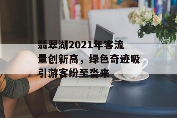 翡翠湖2021年客流量创新高,绿色奇迹吸引游客纷至沓来 翡翠湖2021年客流量创新高,绿色奇迹吸引游客纷至沓来