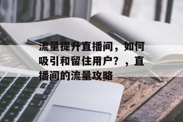 流量提升直播间,如何吸引和留住用户?,直播间的流量攻略 流量提升直播间,如何吸引和留住用户?,直播间的流量攻略