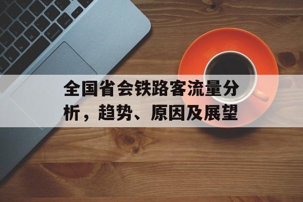 全国省会铁路客流量分析,趋势、原因及展望 全国省会铁路客流量分析,趋势、原因及展望