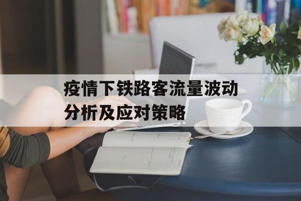 疫情下铁路客流量波动分析及应对策略 疫情下铁路客流量波动分析及应对策略
