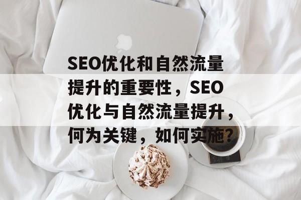 SEO优化和自然流量提升的重要性,SEO优化与自然流量提升,何为关键,如何实施? SEO优化和自然流量提升的重要性,SEO优化与自然流量提升,何为关键,如何实施?