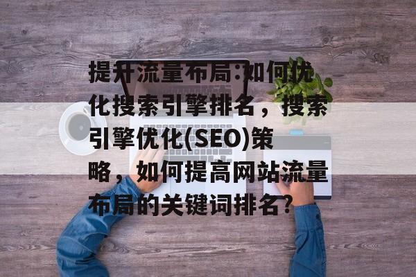 提升流量布局:如何优化搜索引擎排名,搜索引擎优化(SEO)策略,如何提高网站流量布局的关键词排名? 提升流量布局:如何优化搜索引擎排名,搜索引擎优化(SEO)策略,如何提高网站流量布局的关键词排名?