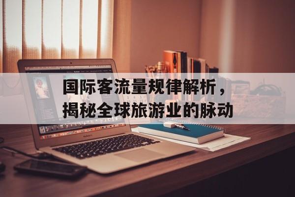 国际客流量规律解析，揭秘全球旅游业的脉动