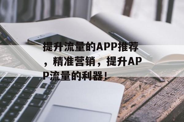 提升流量的APP推荐,精准营销,提升APP流量的利器! 提升流量的APP推荐,精准营销,提升APP流量的利器!