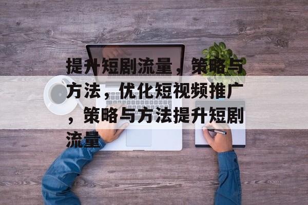 提升短剧流量,策略与方法,优化短视频推广,策略与方法提升短剧流量 提升短剧流量,策略与方法,优化短视频推广,策略与方法提升短剧流量