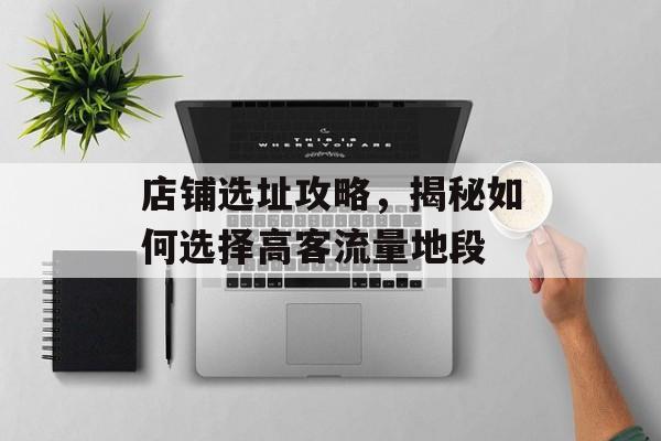 店铺选址攻略,揭秘如何选择高客流量地段 店铺选址攻略,揭秘如何选择高客流量地段