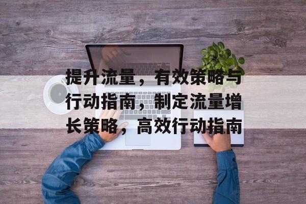 提升流量,有效策略与行动指南,制定流量增长策略,高效行动指南 提升流量,有效策略与行动指南,制定流量增长策略,高效行动指南