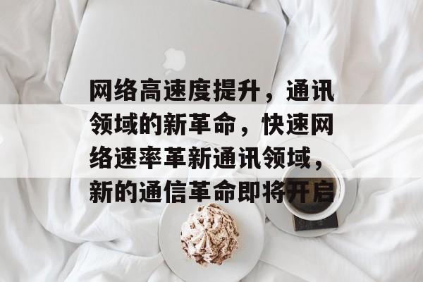 网络高速度提升,通讯领域的新革命,快速网络速率革新通讯领域,新的通信革命即将开启 网络高速度提升,通讯领域的新革命,快速网络速率革新通讯领域,新的通信革命即将开启