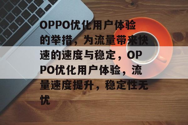 OPPO优化用户体验的举措,为流量带来快速的速度与稳定,OPPO优化用户体验,流量速度提升,稳定性无忧 OPPO优化用户体验的举措,为流量带来快速的速度与稳定,OPPO优化用户体验,流量速度提升,稳定性无忧
