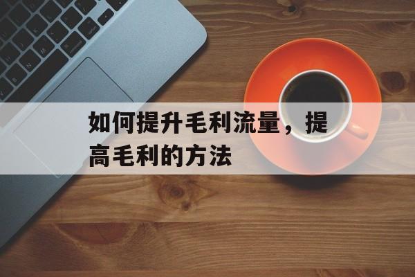如何提升毛利流量,提高毛利的方法 如何提升毛利流量,提高毛利的方法