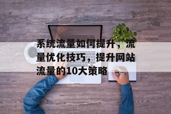 系统流量如何提升,流量优化技巧,提升网站流量的10大策略 系统流量如何提升,流量优化技巧,提升网站流量的10大策略