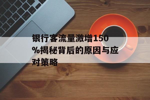 银行客流量激增150%揭秘背后的原因与应对策略