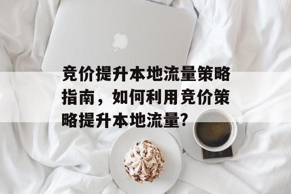 竞价提升本地流量策略指南,如何利用竞价策略提升本地流量? 竞价提升本地流量策略指南,如何利用竞价策略提升本地流量?