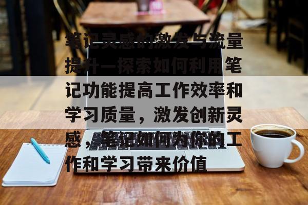 笔记灵感的激发与流量提升—探索如何利用笔记功能提高工作效率和学习质量,激发创新灵感,笔记如何为你的工作和学习带来价值 笔记灵感的激发与流量提升—探索如何利用笔记功能提高工作效率和学习质量,激发创新灵感,笔记如何为你的工作和学习带来价值