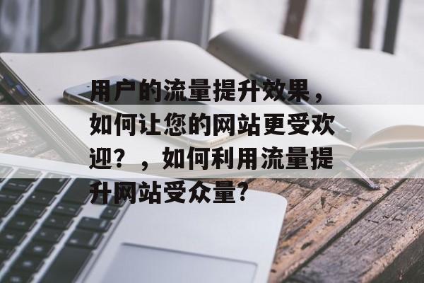 用户的流量提升效果，如何让您的网站更受欢迎？，如何利用流量提升网站受众量?