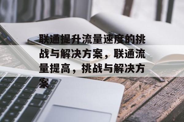 联通提升流量速度的挑战与解决方案,联通流量提高,挑战与解决方案 联通提升流量速度的挑战与解决方案,联通流量提高,挑战与解决方案