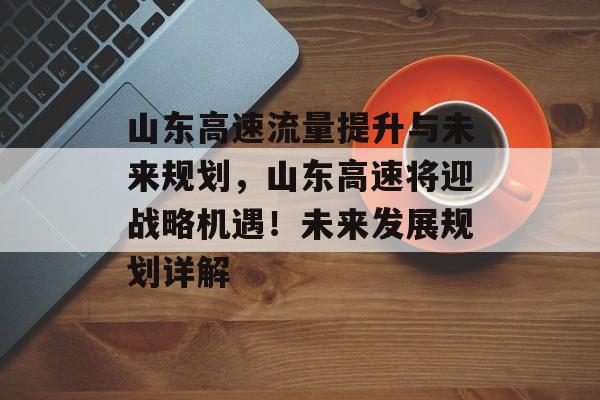 山东高速流量提升与未来规划,山东高速将迎战略机遇!未来发展规划详解 山东高速流量提升与未来规划,山东高速将迎战略机遇!未来发展规划详解