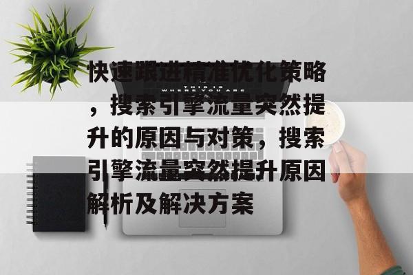 快速跟进精准优化策略,搜索引擎流量突然提升的原因与对策,搜索引擎流量突然提升原因解析及解决方案 快速跟进精准优化策略,搜索引擎流量突然提升的原因与对策,搜索引擎流量突然提升原因解析及解决方案