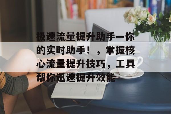 极速流量提升助手—你的实时助手！，掌握核心流量提升技巧，工具帮你迅速提升效能