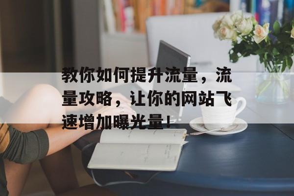 教你如何提升流量,流量攻略,让你的网站飞速增加曝光量! 教你如何提升流量,流量攻略,让你的网站飞速增加曝光量!