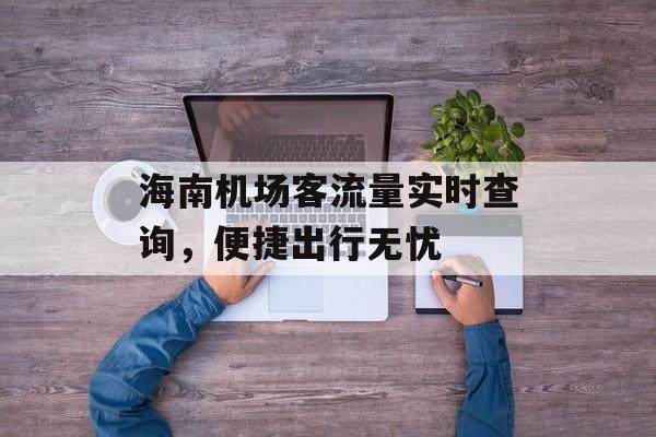 海南机场客流量实时查询,便捷出行无忧 海南机场客流量实时查询,便捷出行无忧