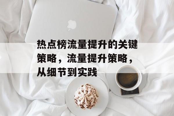 热点榜流量提升的关键策略,流量提升策略,从细节到实践 热点榜流量提升的关键策略,流量提升策略,从细节到实践