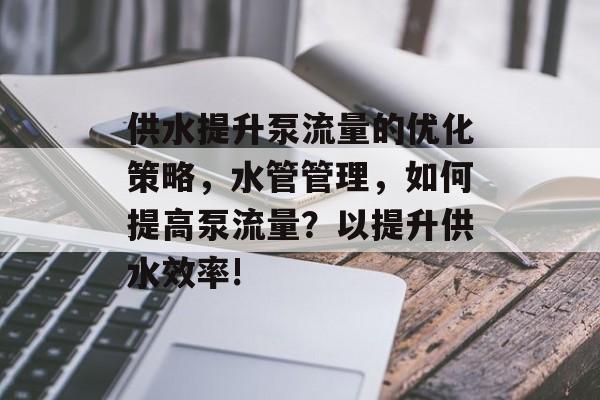 供水提升泵流量的优化策略,水管管理,如何提高泵流量?以提升供水效率! 供水提升泵流量的优化策略,水管管理,如何提高泵流量?以提升供水效率!