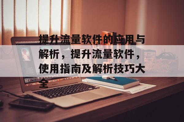 提升流量软件的应用与解析,提升流量软件,使用指南及解析技巧大全 提升流量软件的应用与解析,提升流量软件,使用指南及解析技巧大全