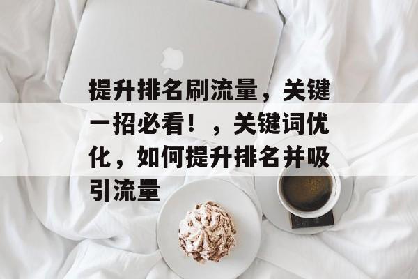 提升排名刷流量,关键一招必看!,关键词优化,如何提升排名并吸引流量 提升排名刷流量,关键一招必看!,关键词优化,如何提升排名并吸引流量
