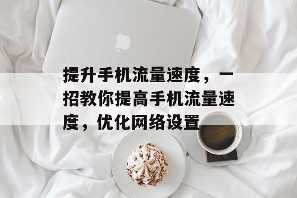 提升手机流量速度,一招教你提高手机流量速度,优化网络设置 提升手机流量速度,一招教你提高手机流量速度,优化网络设置