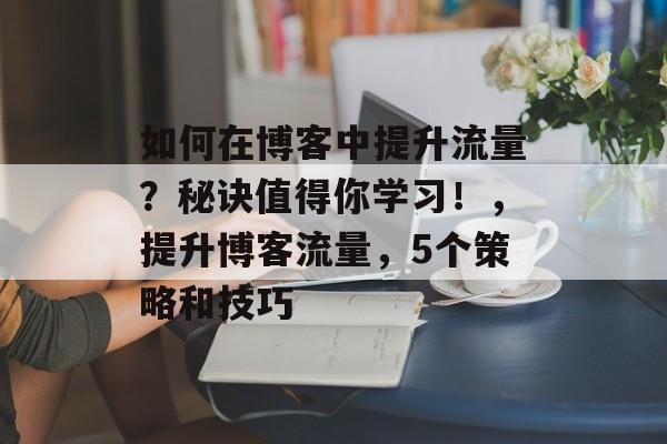 如何在博客中提升流量?秘诀值得你学习!,提升博客流量,5个策略和技巧 如何在博客中提升流量?秘诀值得你学习!,提升博客流量,5个策略和技巧