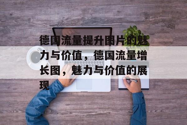 德国流量提升图片的魅力与价值,德国流量增长图,魅力与价值的展现 德国流量提升图片的魅力与价值,德国流量增长图,魅力与价值的展现