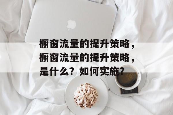 橱窗流量的提升策略,橱窗流量的提升策略,是什么?如何实施? 橱窗流量的提升策略,橱窗流量的提升策略,是什么?如何实施?