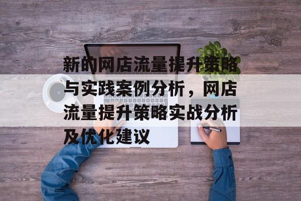 新的网店流量提升策略与实践案例分析,网店流量提升策略实战分析及优化建议 新的网店流量提升策略与实践案例分析,网店流量提升策略实战分析及优化建议