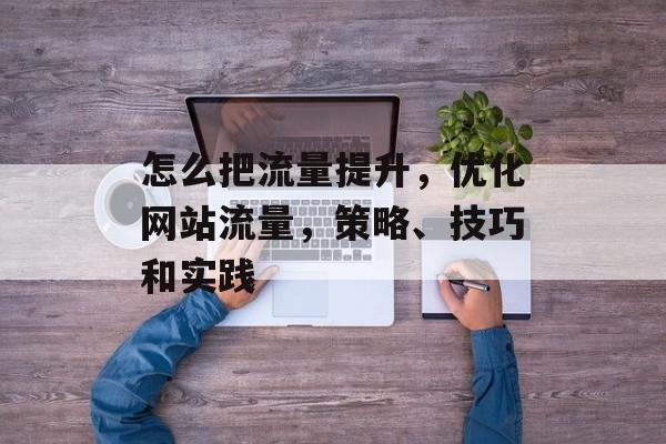 怎么把流量提升,优化网站流量,策略、技巧和实践 怎么把流量提升,优化网站流量,策略、技巧和实践