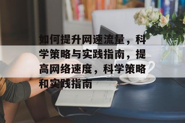 如何提升网速流量,科学策略与实践指南,提高网络速度,科学策略和实践指南 如何提升网速流量,科学策略与实践指南,提高网络速度,科学策略和实践指南