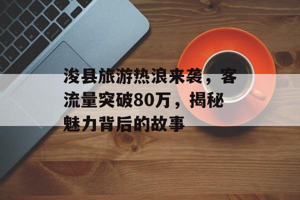 浚县旅游热浪来袭,客流量突破80万,揭秘魅力背后的故事 浚县旅游热浪来袭,客流量突破80万,揭秘魅力背后的故事