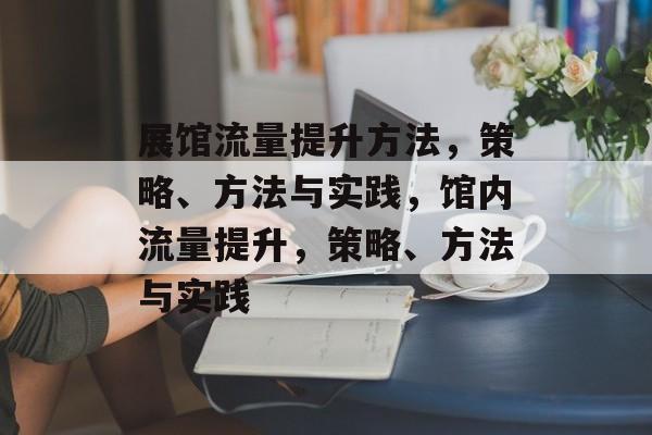 展馆流量提升方法,策略、方法与实践,馆内流量提升,策略、方法与实践 展馆流量提升方法,策略、方法与实践,馆内流量提升,策略、方法与实践