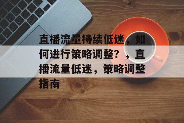 直播流量持续低迷,如何进行策略调整?,直播流量低迷,策略调整指南 直播流量持续低迷,如何进行策略调整?,直播流量低迷,策略调整指南