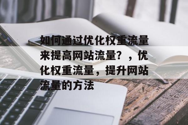 如何通过优化权重流量来提高网站流量?,优化权重流量,提升网站流量的方法 如何通过优化权重流量来提高网站流量?,优化权重流量,提升网站流量的方法