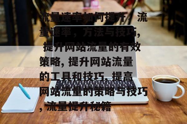 流量速率如何提升,流量速率,方法与技巧, 提升网站流量的有效策略, 提升网站流量的工具和技巧, 提高网站流量的策略与技巧, 流量提升秘籍 流量速率如何提升,流量速率,方法与技巧, 提升网站流量的有效策略, 提升网站流量的工具和技巧, 提高网站流量的策略与技巧, 流量提升秘籍
