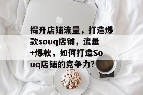 提升店铺流量，打造爆款souq店铺，流量+爆款，如何打造Souq店铺的竞争力?