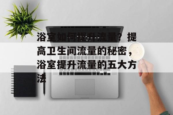 浴室如何提升流量?提高卫生间流量的秘密,浴室提升流量的五大方法 浴室如何提升流量?提高卫生间流量的秘密,浴室提升流量的五大方法